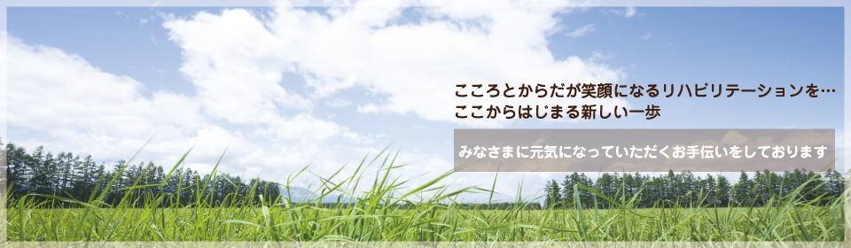 こころとからだが笑顔になるリハビリテーションを…ここからはじまる新しい一歩 みなさまに元気になっていただくお手伝いをしております