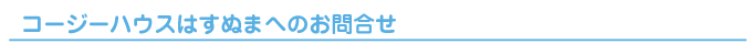 コージーハウスはすぬまへのお問合せ